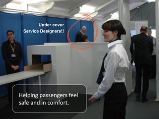 Helping passengers feel
safe and in comfort.
Under cover
Service Designers!!
 