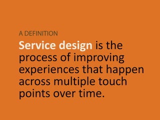 Service design is the
process of improving
experiences that happen
across multiple touch
points over time.
 