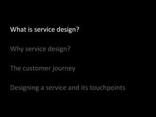 What is service design?
Why service design?
The customer journey
Designing a service and its touchpoints
 