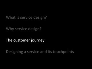 What is service design?
Why service design?
The customer journey
Designing a service and its touchpoints
 