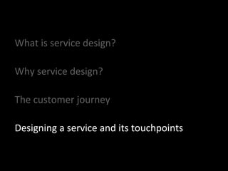 What is service design?
Why service design?
The customer journey
Designing a service and its touchpoints
 