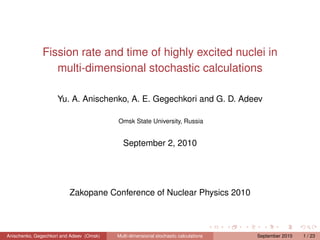 Fission rate and time of highly excited nuclei in
                 multi-dimensional stochastic calculations

                     Yu. A. Anischenko, A. E. Gegechkori and G. D. Adeev

                                          Omsk State University, Russia


                                            September 2, 2010




                          Zakopane Conference of Nuclear Physics 2010



Anischenko, Gegechkori and Adeev (Omsk)   Multi-dimensional stochastic calculations   September 2010   1 / 23
 