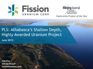 TSX:FCU
OTCQX:FCUUF
FissionUranium.com
PLS: Athabasca’s Shallow Depth,
Highly Awarded Uranium Project
Exploration Project of the Year
June 2019
 