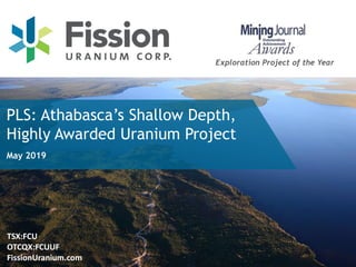 TSX:FCU
OTCQX:FCUUF
FissionUranium.com
PLS: Athabasca’s Shallow Depth,
Highly Awarded Uranium Project
Exploration Project of the Year
May 2019
 