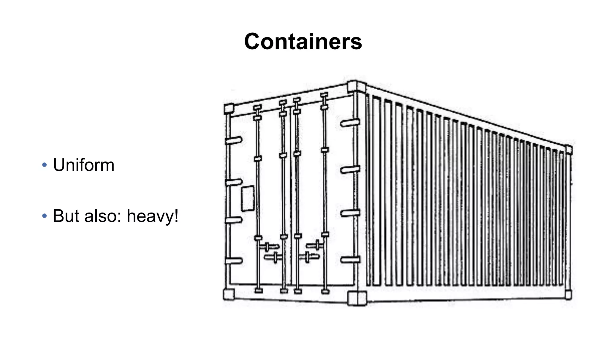 Containers
• Uniform
• But also: heavy!
 