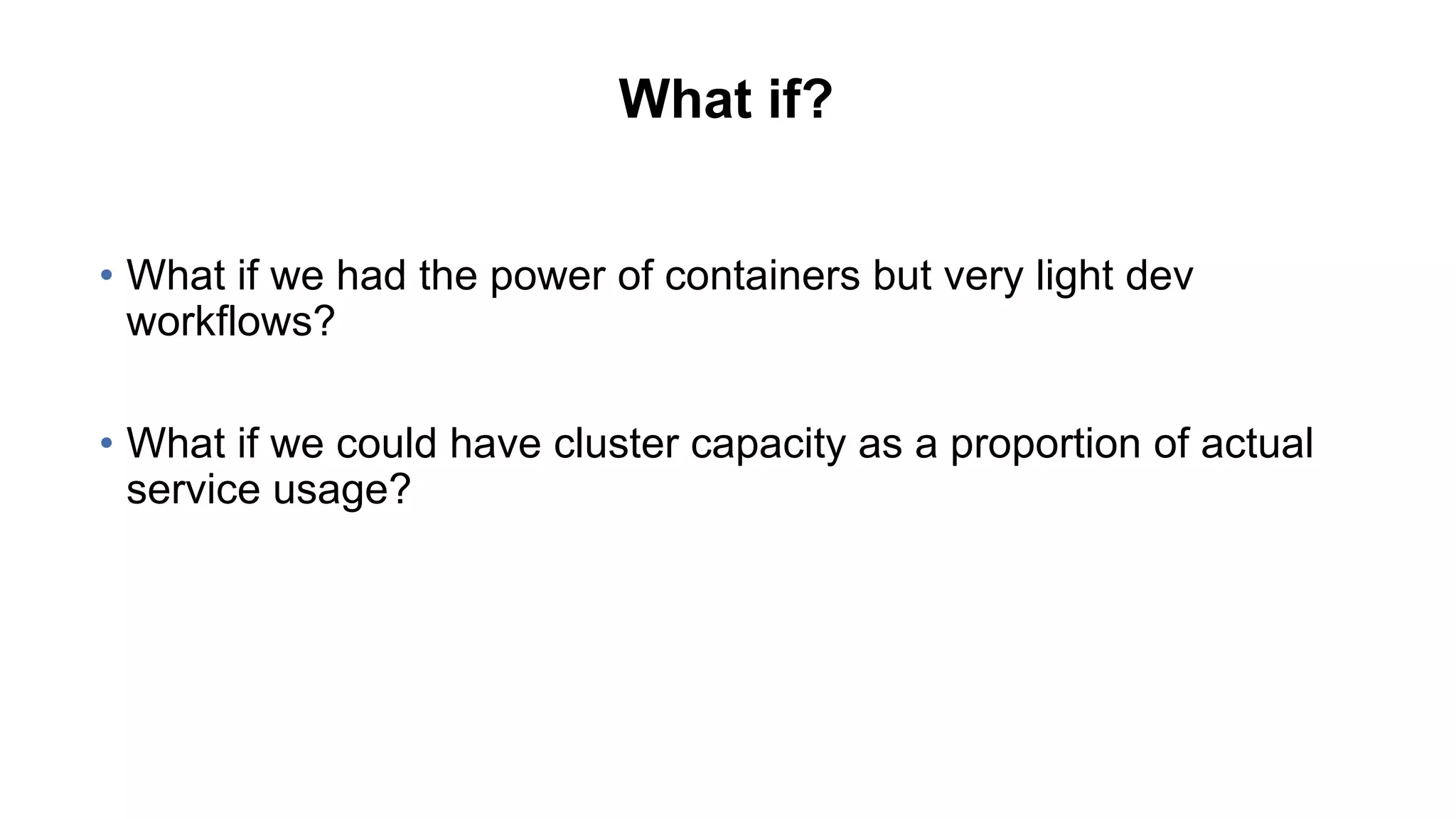 What if?
• What if we had the power of containers but very light dev
workflows?
• What if we could have cluster capacity as a proportion of actual
service usage?
 