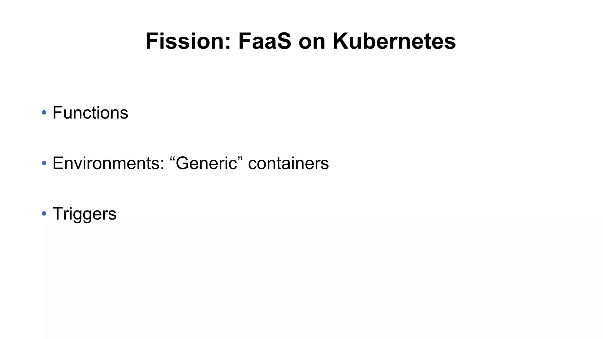 Fission: FaaS on Kubernetes
• Functions
• Environments: “Generic” containers
• Triggers
 
