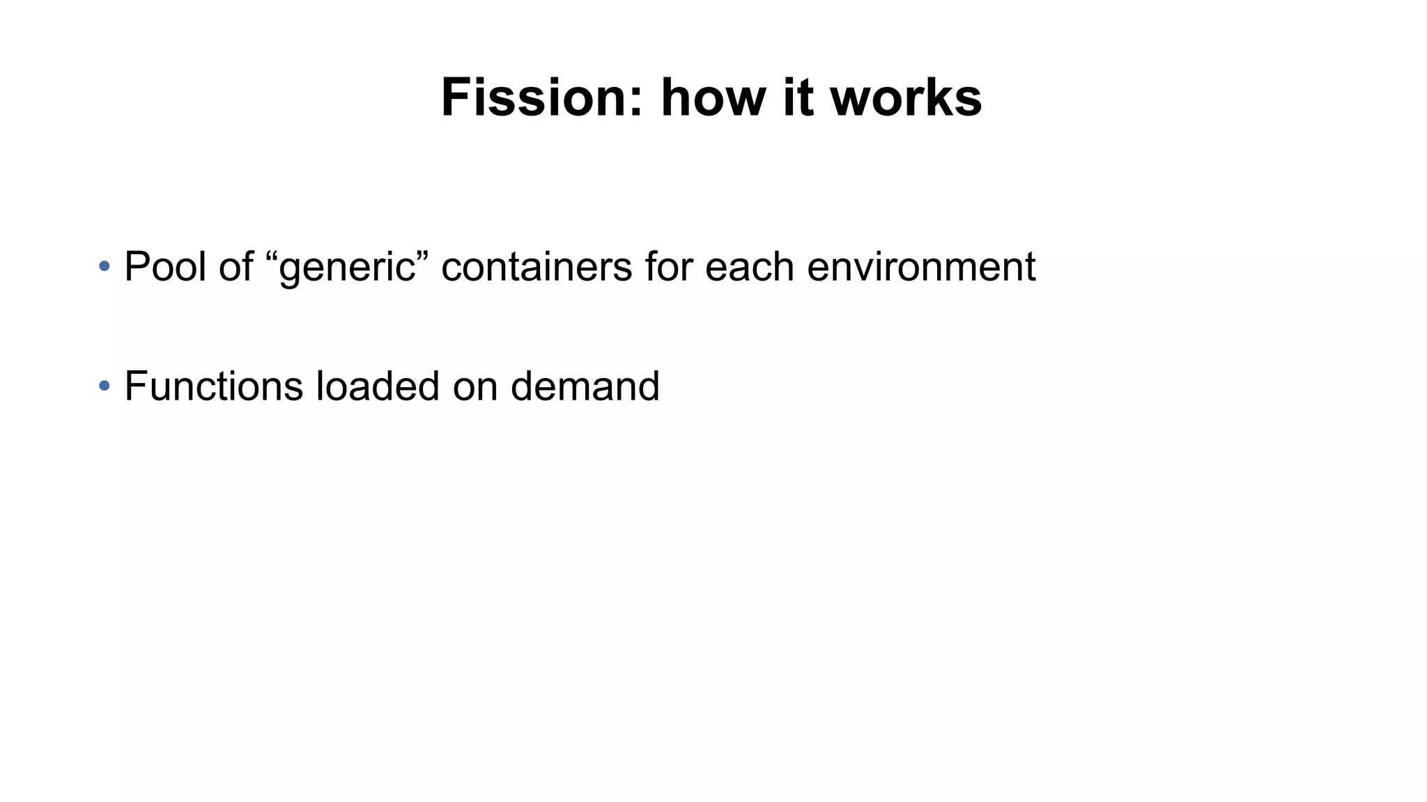 Fission: how it works
• Pool of “generic” containers for each environment
• Functions loaded on demand
 