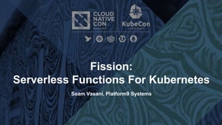 Fission:
Serverless Functions For Kubernetes
Soam Vasani, Platform9 Systems
 