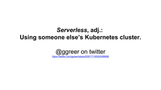 Serverless, adj.:
Using someone else’s Kubernetes cluster.
@ggreer on twitter
https://twitter.com/ggreer/status/839171195920498688
 
