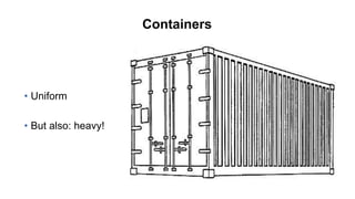 Containers
• Uniform
• But also: heavy!
 