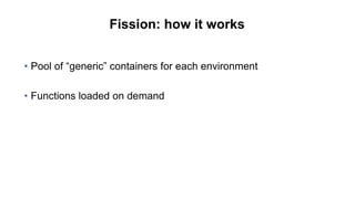Fission: how it works
• Pool of “generic” containers for each environment
• Functions loaded on demand
 