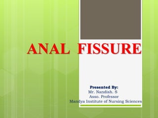 ANAL FISSURE
Presented By:
Mr. Nandish. S
Asso. Professor
Mandya Institute of Nursing Sciences
 