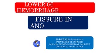 LOWER GI
HEMORRHAGE
FISSURE-IN-
ANO
Dr.B.SELVARAJ MS;Mch;FICS:
PROFESSOR OF SURGERY
MELAKA MANIPAL MEDICAL COLLEGE
MELAKA 75150 MALAYSIA
 