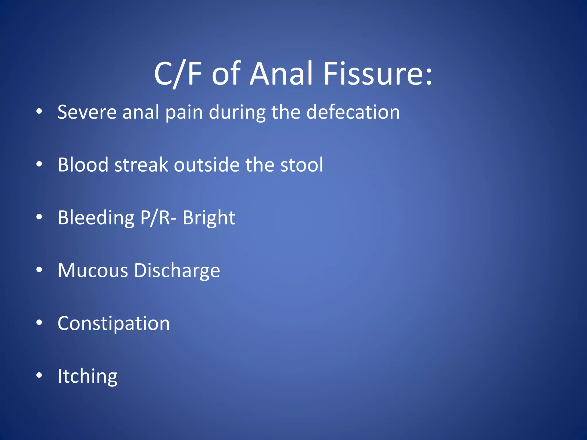C/F of Anal Fissure:
• Severe anal pain during the defecation
• Blood streak outside the stool
• Bleeding P/R- Bright
• Mucous Discharge
• Constipation
• Itching
 