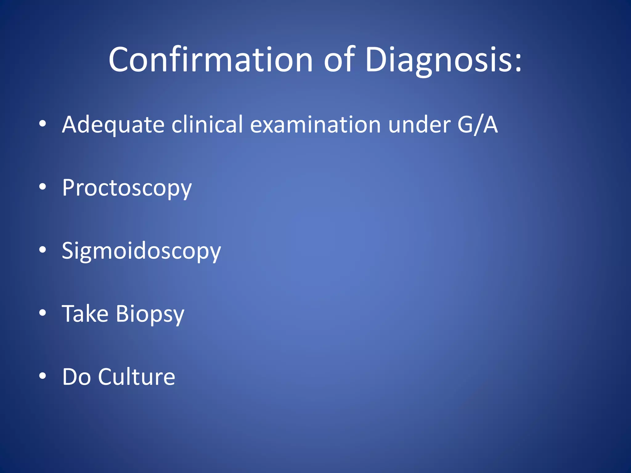 Confirmation of Diagnosis:
• Adequate clinical examination under G/A
• Proctoscopy
• Sigmoidoscopy
• Take Biopsy
• Do Culture
 