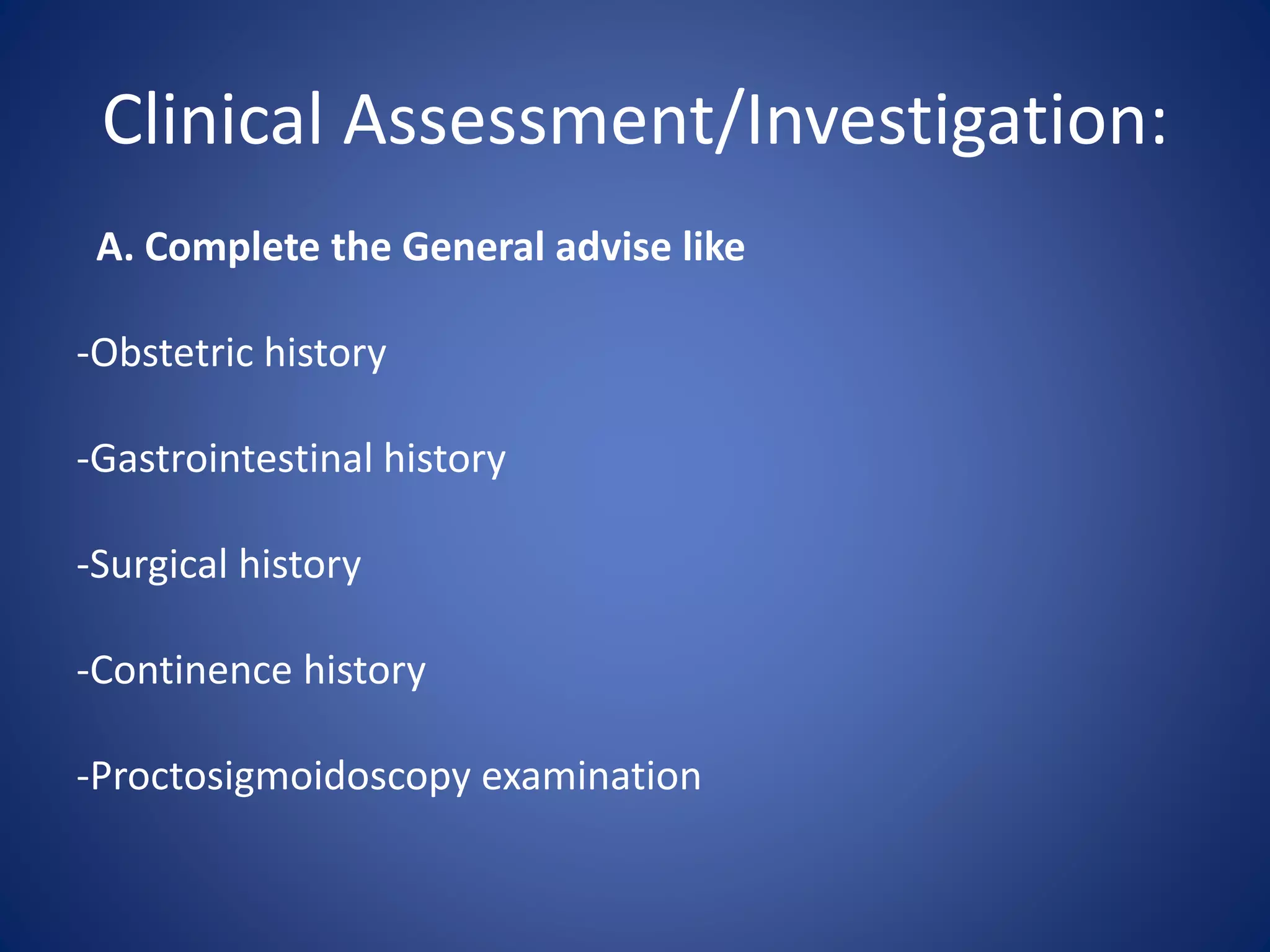 Clinical Assessment/Investigation:
A. Complete the General advise like
-Obstetric history
-Gastrointestinal history
-Surgical history
-Continence history
-Proctosigmoidoscopy examination
 