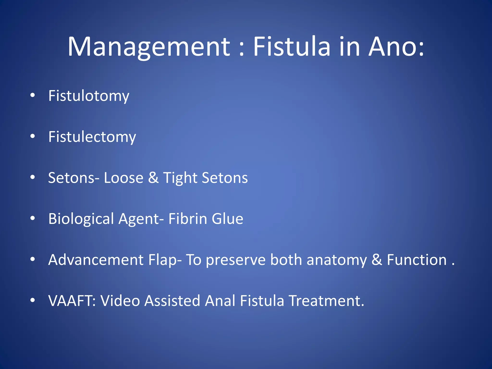 Management : Fistula in Ano:
• Fistulotomy
• Fistulectomy
• Setons- Loose & Tight Setons
• Biological Agent- Fibrin Glue
• Advancement Flap- To preserve both anatomy & Function .
• VAAFT: Video Assisted Anal Fistula Treatment.
 
