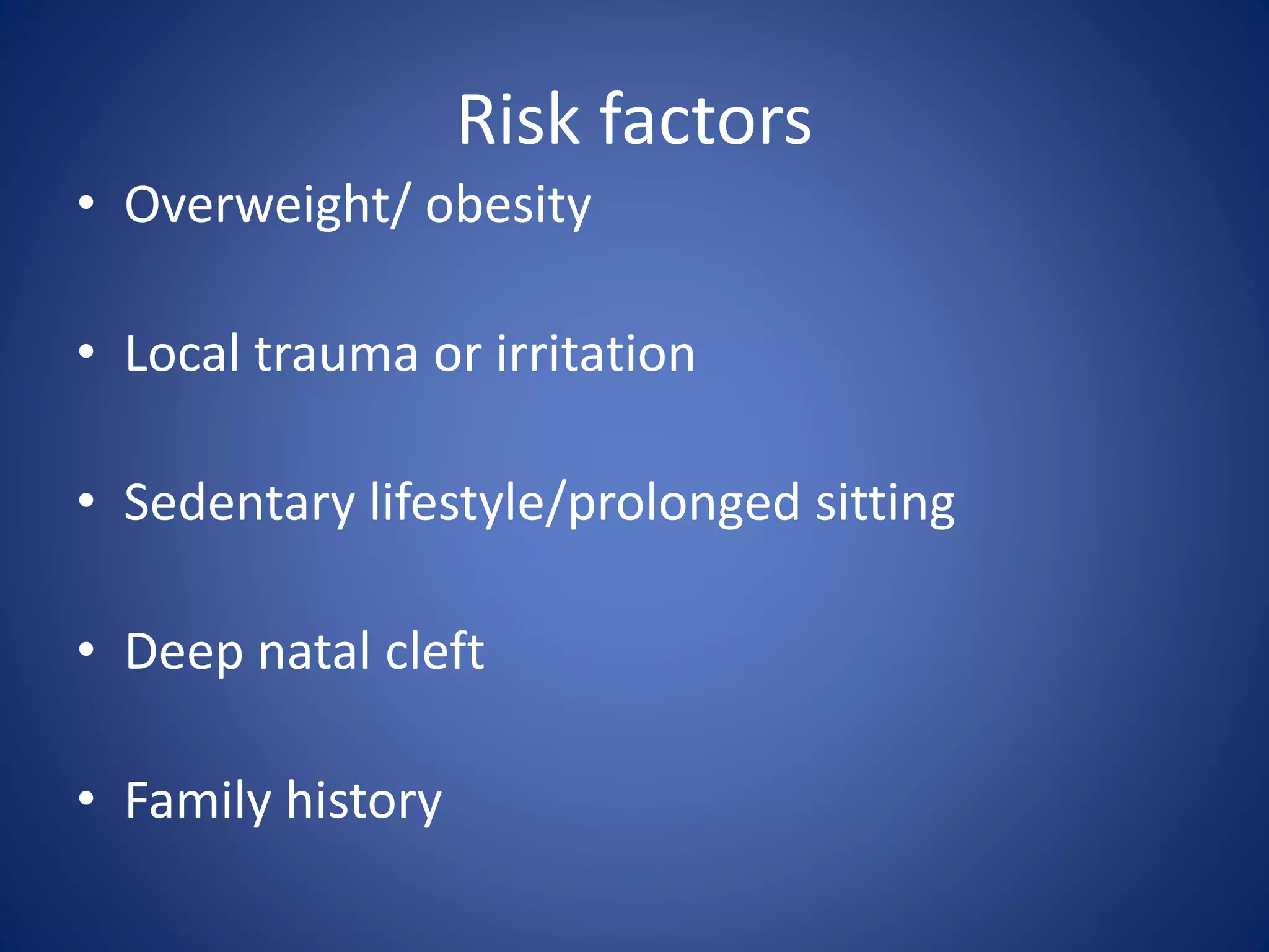 Risk factors
• Overweight/ obesity
• Local trauma or irritation
• Sedentary lifestyle/prolonged sitting
• Deep natal cleft
• Family history
 