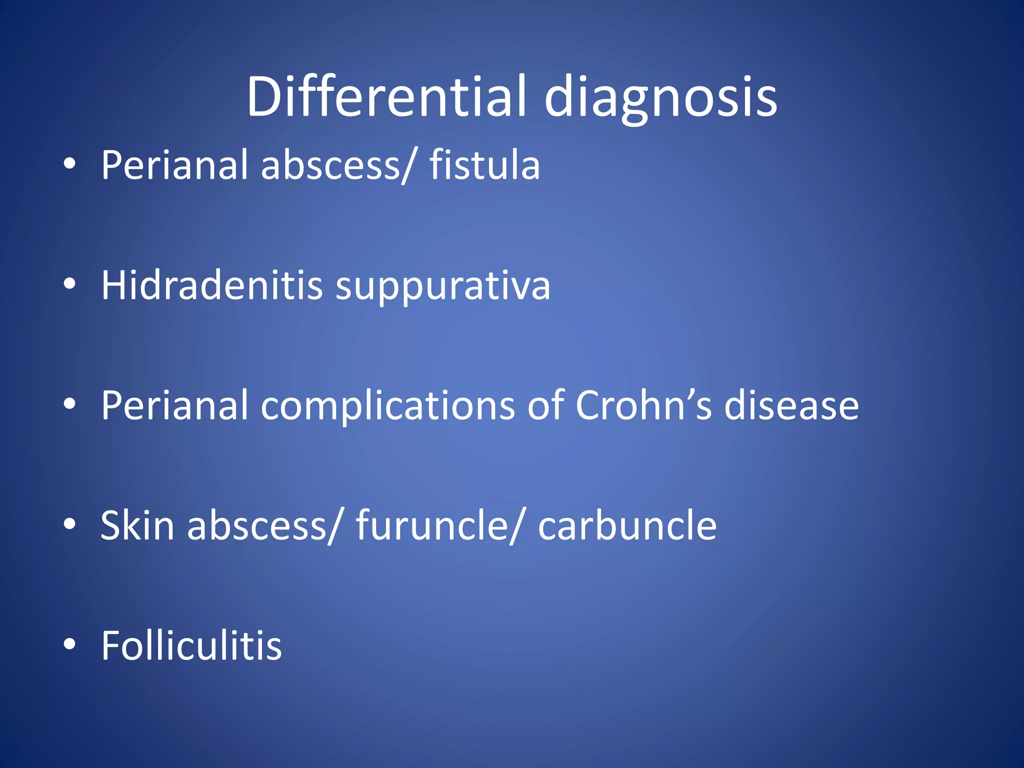Differential diagnosis
• Perianal abscess/ fistula
• Hidradenitis suppurativa
• Perianal complications of Crohn’s disease
• Skin abscess/ furuncle/ carbuncle
• Folliculitis
 