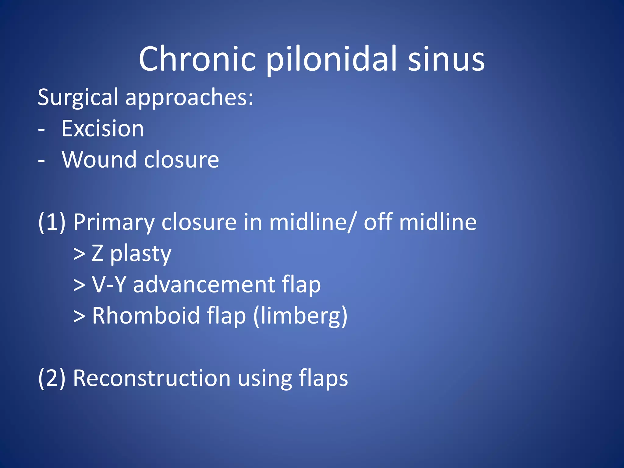 Chronic pilonidal sinus
Surgical approaches:
- Excision
- Wound closure
(1) Primary closure in midline/ off midline
> Z plasty
> V-Y advancement flap
> Rhomboid flap (limberg)
(2) Reconstruction using flaps
 