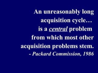An unreasonably long acquisition cycle…  is a  central  problem  from which most other acquisition problems stem. - Packard Commission, 1986 