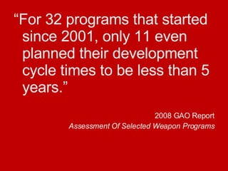 “ For 32 programs that started since 2001, only 11 even planned their development cycle times to be less than 5 years.” 2008 GAO Report Assessment Of Selected Weapon Programs 