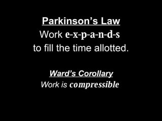 Parkinson’s Law Work  e-x-p-a-n-d-s   to fill the time allotted. Ward’s Corollary Work is  compressible . 
