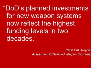 “ DoD’s planned investments for new weapon systems now reflect the highest funding levels in two decades.” 2008 GAO Report Assessment Of Selected Weapon Programs 