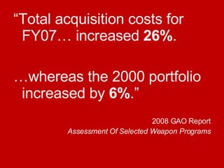 “ Total acquisition costs for FY07… increased  26% . … whereas the 2000 portfolio increased by  6% .” 2008 GAO Report Assessment Of Selected Weapon Programs 