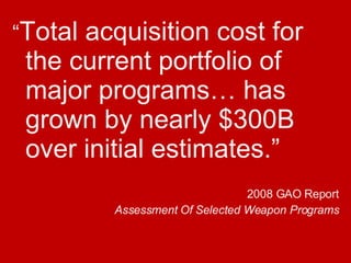 “ Total acquisition cost for the current portfolio of major programs… has grown by nearly $300B over initial estimates.” 2008 GAO Report Assessment Of Selected Weapon Programs 