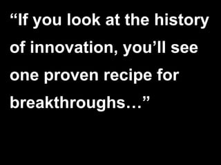 “ If you look at the history of innovation, you’ll see one proven recipe for breakthroughs…” 