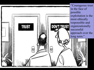 “ Courageous trust in the face of possible exploitation is the most ethically responsible and organizationally successful approach over the long term.” 
