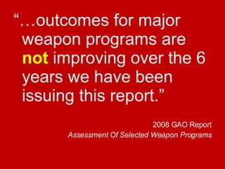 “… outcomes for major weapon programs are  not  improving over the 6 years we have been issuing this report.” 2008 GAO Report Assessment Of Selected Weapon Programs 