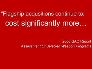 “ Flagship acqusitions continue to: cost significantly more… 2008 GAO Report Assessment Of Selected Weapon Programs 