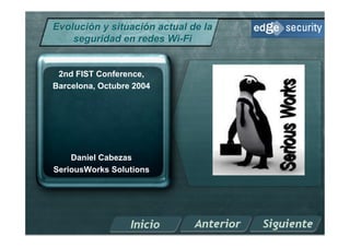 Evolución y situación actual de la
    seguridad en redes Wi-Fi


 2nd FIST Conference,
Barcelona, Octubre 2004




    Daniel Cabezas
SeriousWorks Solutions
 