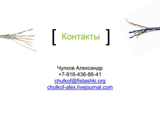 [    Контакты          ]
    Чулков Александр
     +7-916-436-86-41
   chulkof@fistashki.org
chulkof-alex.livejournal.com
 
