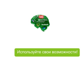 Используйте свои возможности!
 