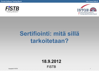 Finnish Software Testing Board                           http://www.fistb.fi/




                              Sertifiointi: mitä sillä
                                  tarkoitetaan?


                                      18.9.2012
          Copyright © FiSTB
                                        FiSTB                  1
 