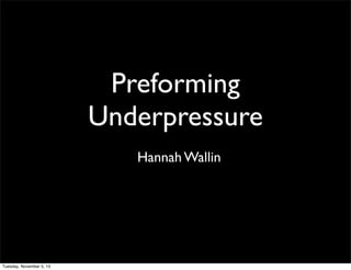 Preforming
Underpressure
Hannah Wallin

Tuesday, November 5, 13

 