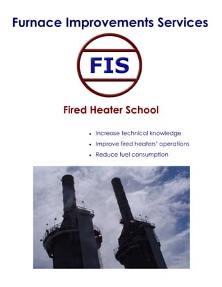 Furnace Improvements Services




       Fired Heater School

            •   Increase technical knowledge
            •   Improve fired heaters’ operations
            •   Reduce fuel consumption
 