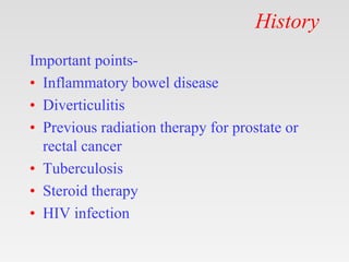 History
Important points-
• Inflammatory bowel disease
• Diverticulitis
• Previous radiation therapy for prostate or
rectal cancer
• Tuberculosis
• Steroid therapy
• HIV infection
 