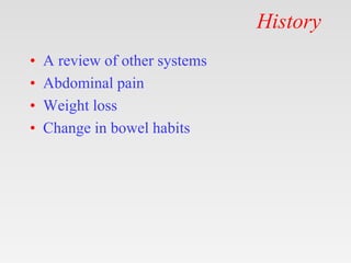 History
• A review of other systems
• Abdominal pain
• Weight loss
• Change in bowel habits
 
