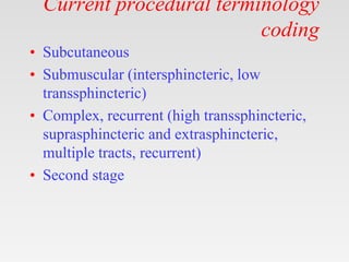 Current procedural terminology
coding
• Subcutaneous
• Submuscular (intersphincteric, low
transsphincteric)
• Complex, recurrent (high transsphincteric,
suprasphincteric and extrasphincteric,
multiple tracts, recurrent)
• Second stage
 