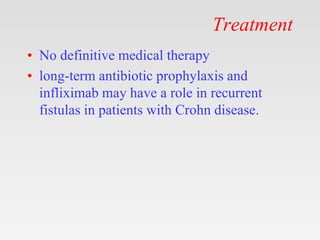 Treatment
• No definitive medical therapy
• long-term antibiotic prophylaxis and
infliximab may have a role in recurrent
fistulas in patients with Crohn disease.
 