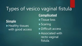 Types of vesico vaginal fistula
Simple
Healthy tissues
with good access
Complicated
Tissue loss
Scaring
Difficult access
Associated with
recto vaginal
fistula.
 