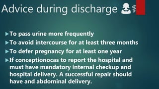 Advice during discharge 👩⚕️
To pass urine more frequently
To avoid intercourse for at least three months
To defer pregnancy for at least one year
If conceptionocas to report the hospital and
must have mandatory internal checkup and
hospital delivery. A successful repair should
have and abdominal delivery.
 