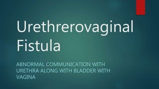 Urethrerovaginal
Fistula
ABNORMAL COMMUNICATION WITH
URETHRA ALONG WITH BLADDER WITH
VAGINA
 