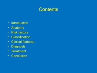 Contents
• Introduction
• Anatomy
• Risk factors
• Classification
• Clinical features
• Diagnosis
• Treatment
• Conclusion
 