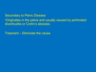 Secondary to Pelvic Disease
•Originates in the pelvis and usually caused by perforated
diverticulitis or Crohn’s abscess.
Treament – Eliminate the cause.
 